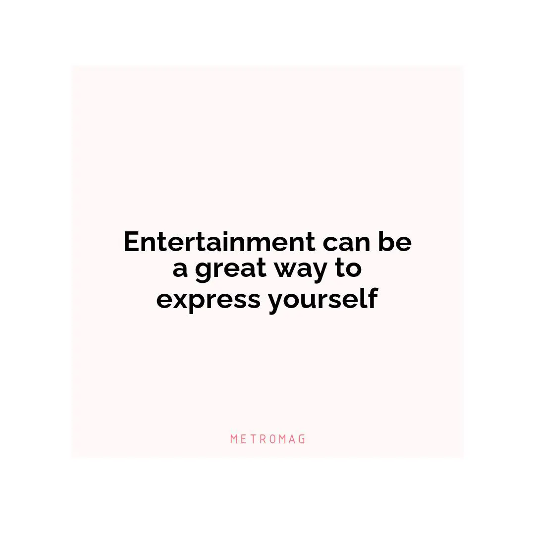 Entertainment can be a great way to express yourself
