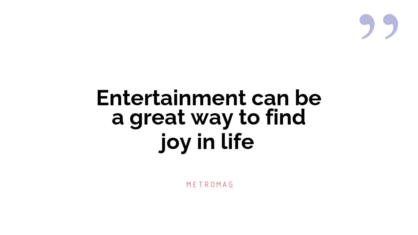Entertainment can be a great way to find joy in life