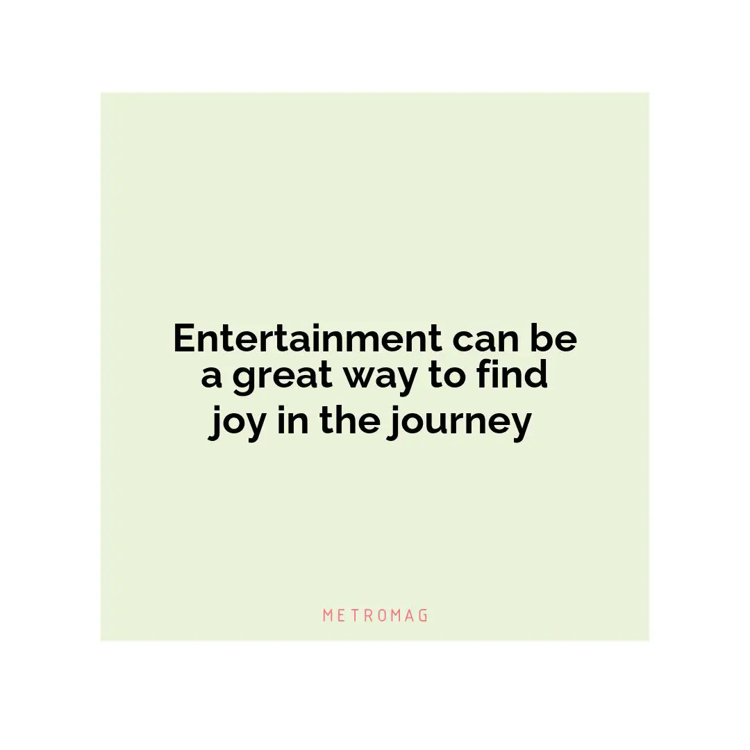 Entertainment can be a great way to find joy in the journey