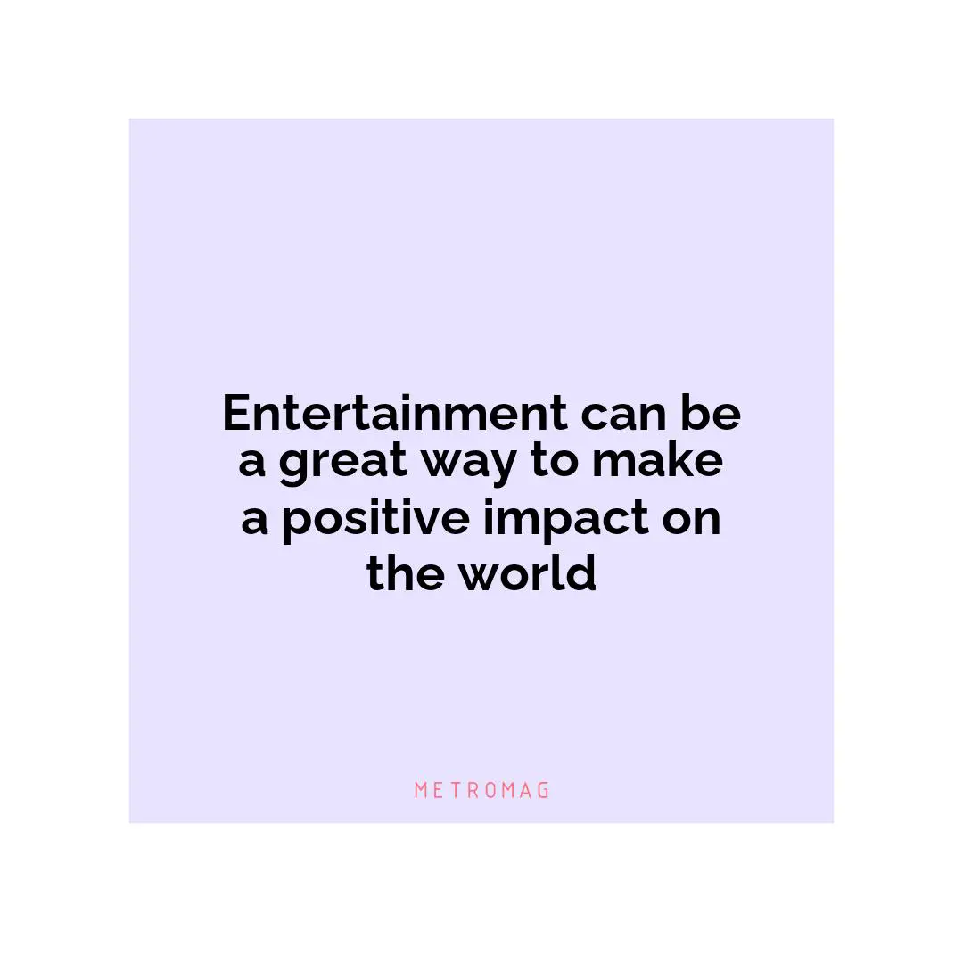 Entertainment can be a great way to make a positive impact on the world