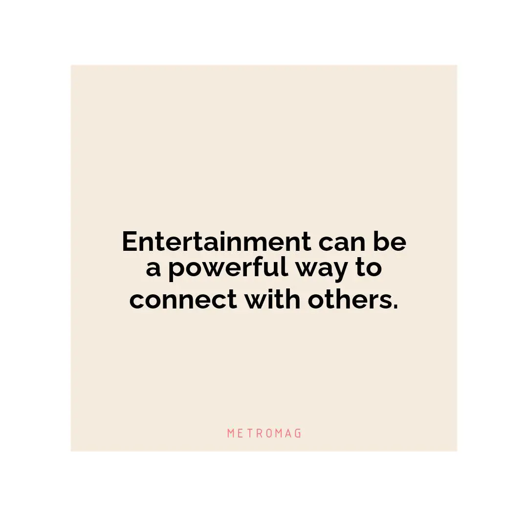 Entertainment can be a powerful way to connect with others.