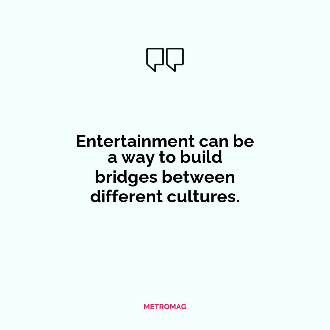 Entertainment can be a way to build bridges between different cultures.