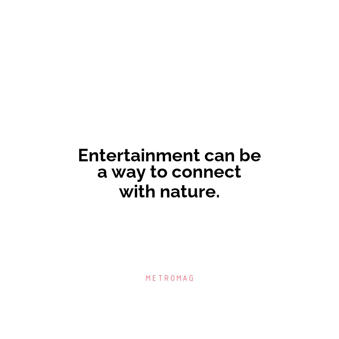 Entertainment can be a way to connect with nature.