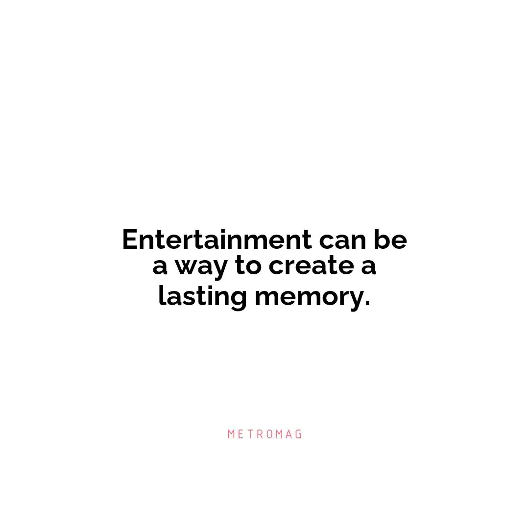 Entertainment can be a way to create a lasting memory.