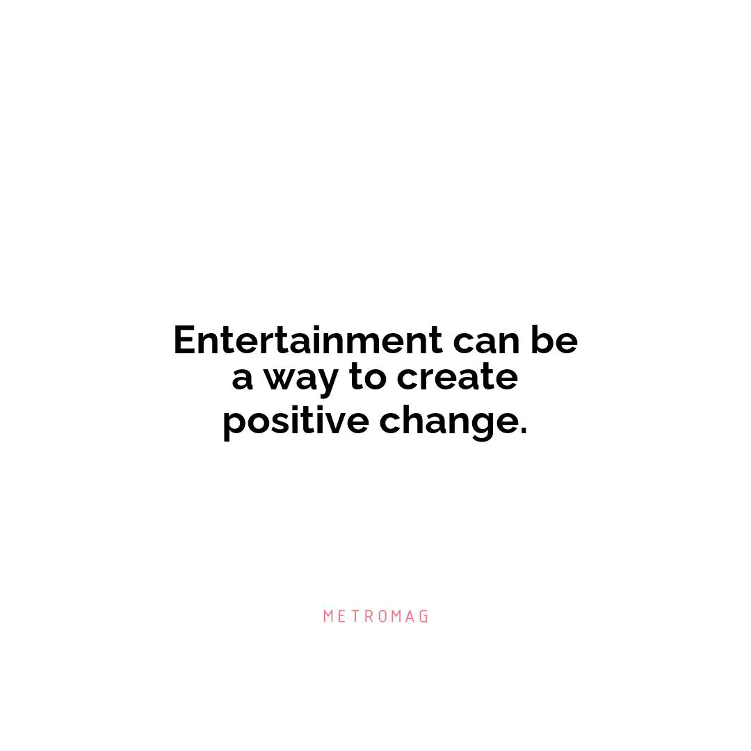 Entertainment can be a way to create positive change.