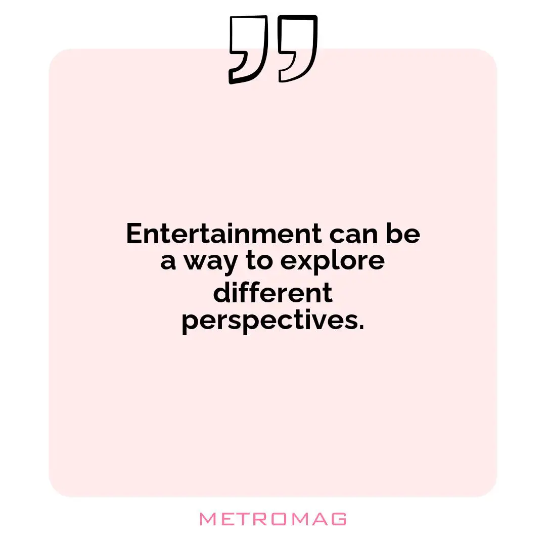 Entertainment can be a way to explore different perspectives.