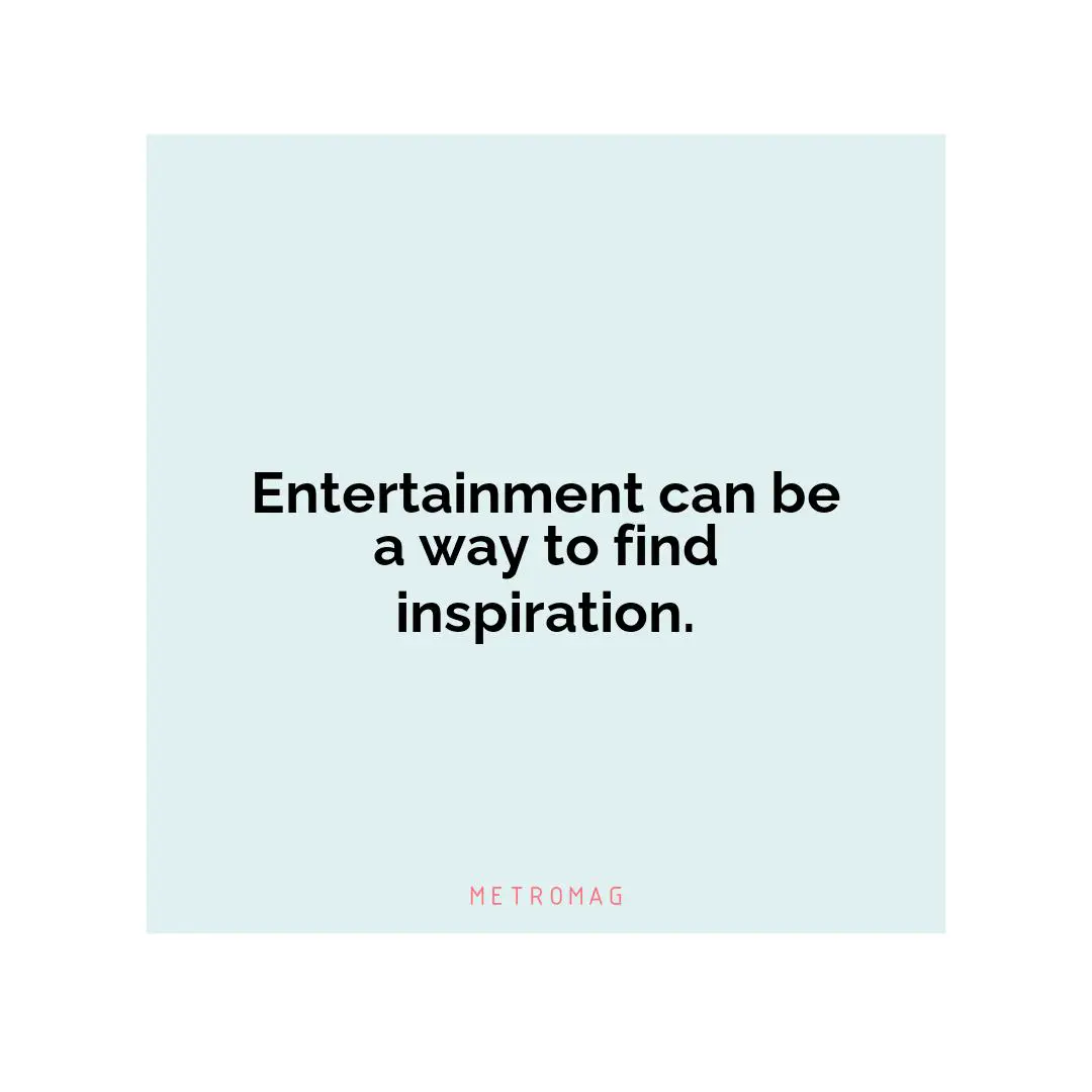 Entertainment can be a way to find inspiration.