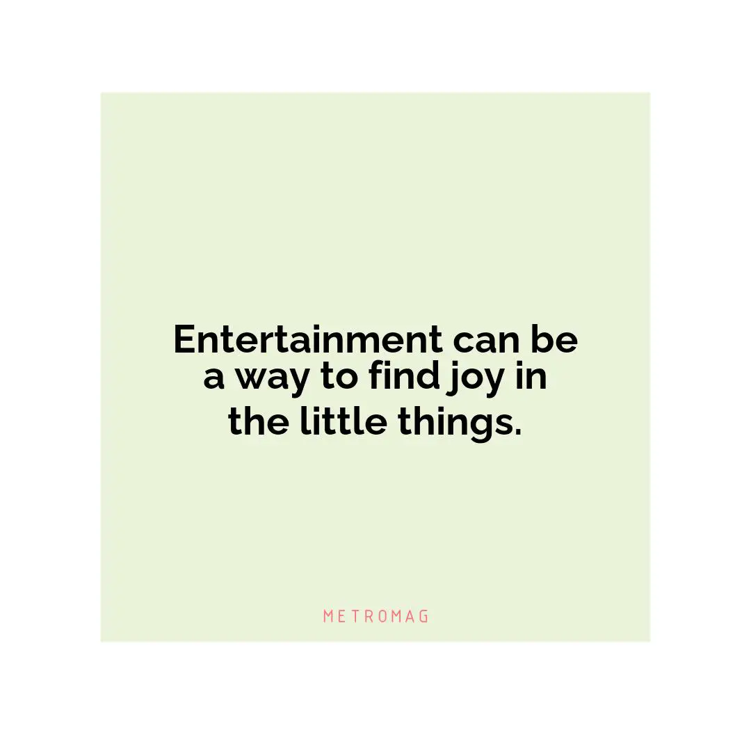 Entertainment can be a way to find joy in the little things.