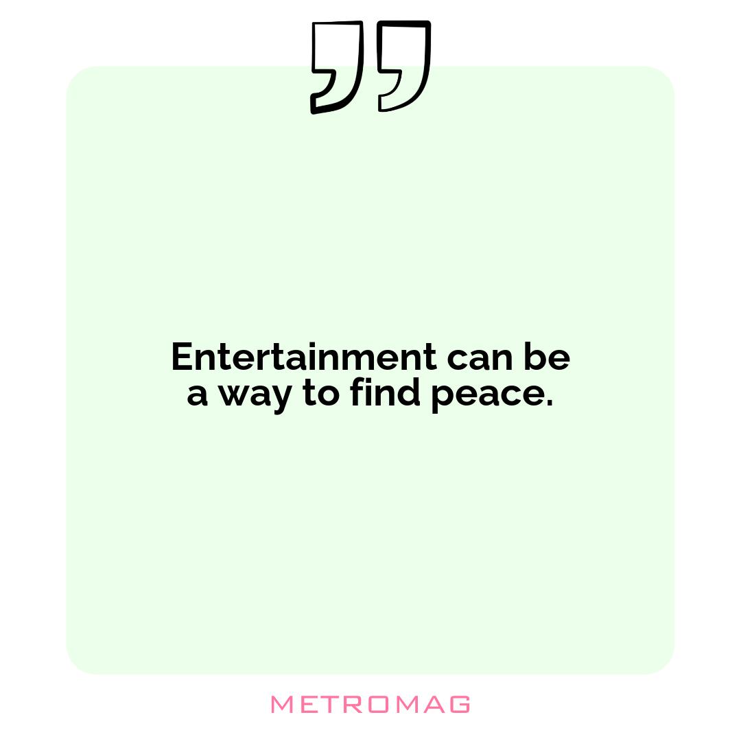 Entertainment can be a way to find peace.