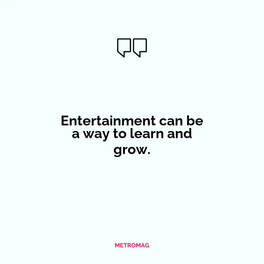 Entertainment can be a way to learn and grow.