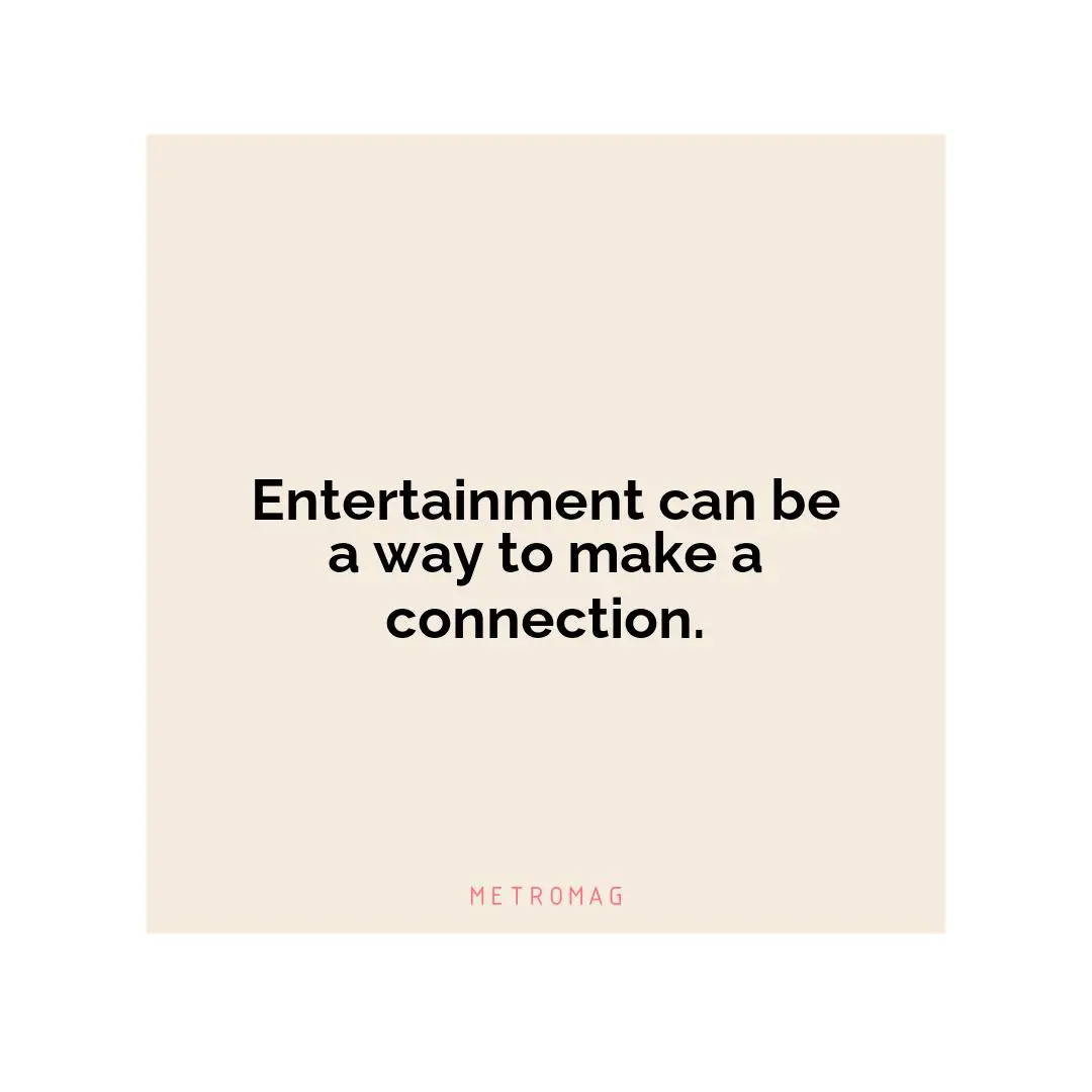 Entertainment can be a way to make a connection.