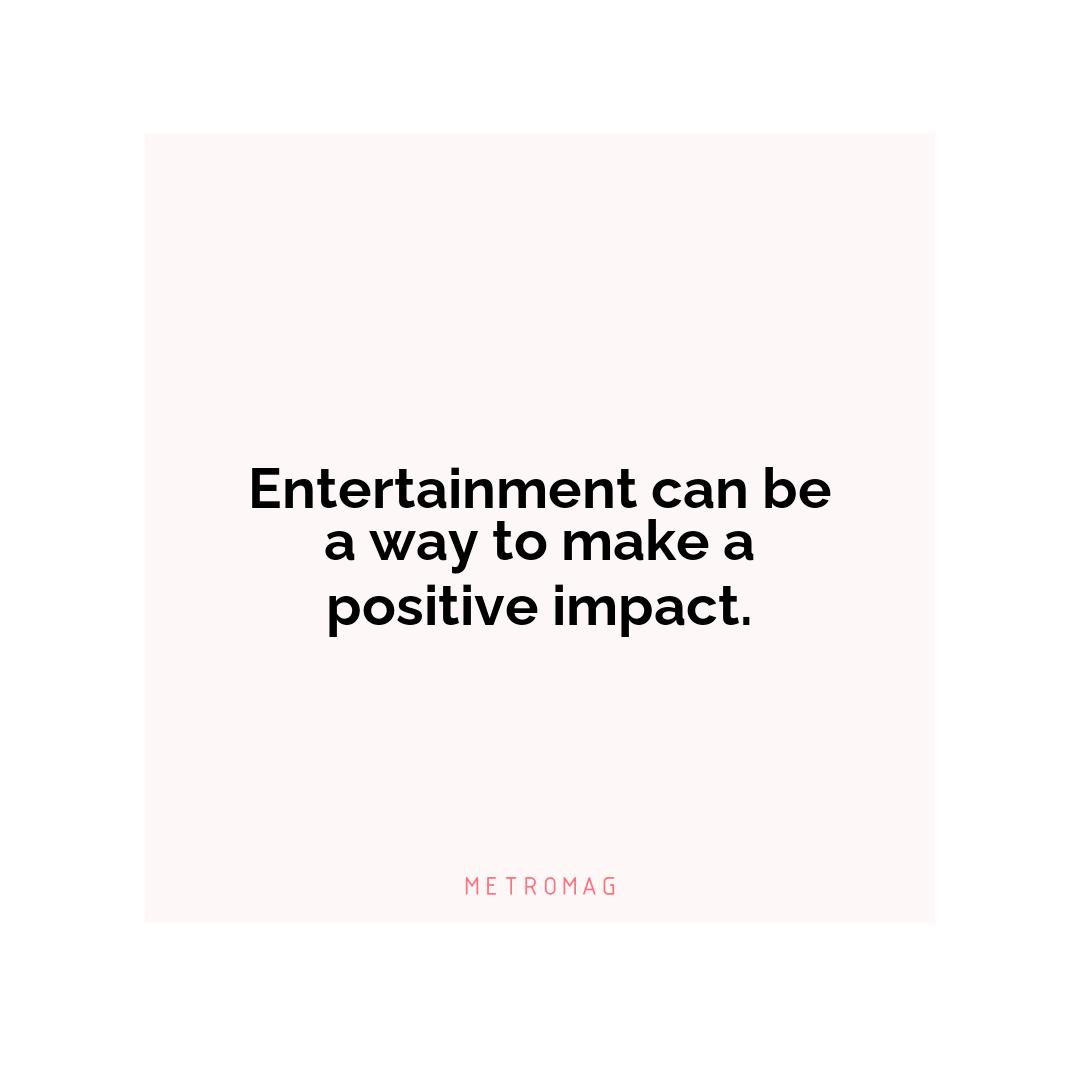 Entertainment can be a way to make a positive impact.
