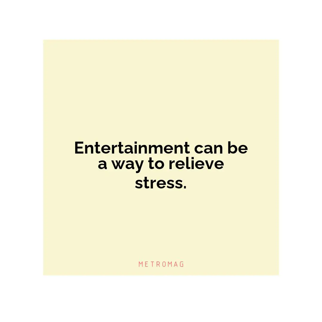 Entertainment can be a way to relieve stress.