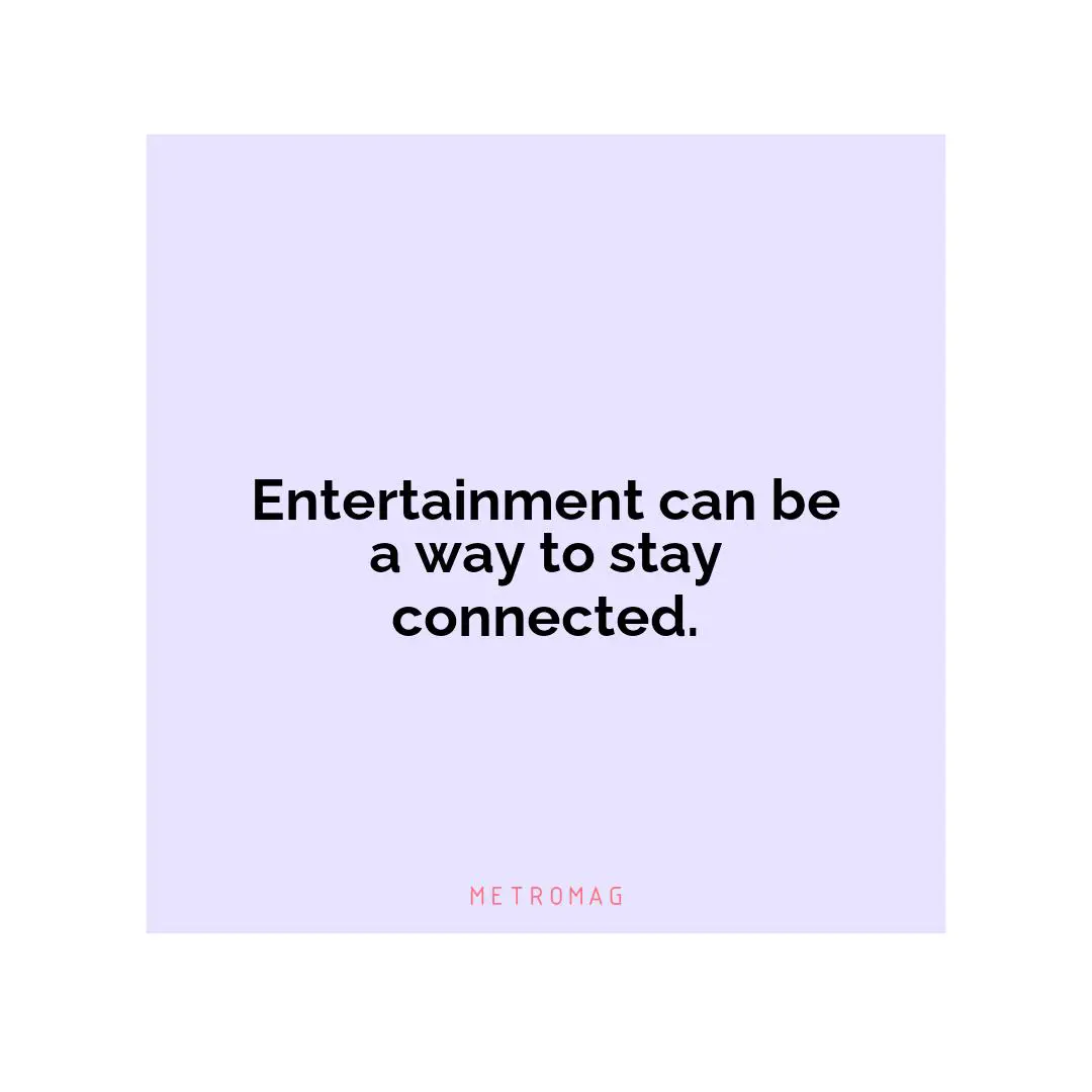 Entertainment can be a way to stay connected.