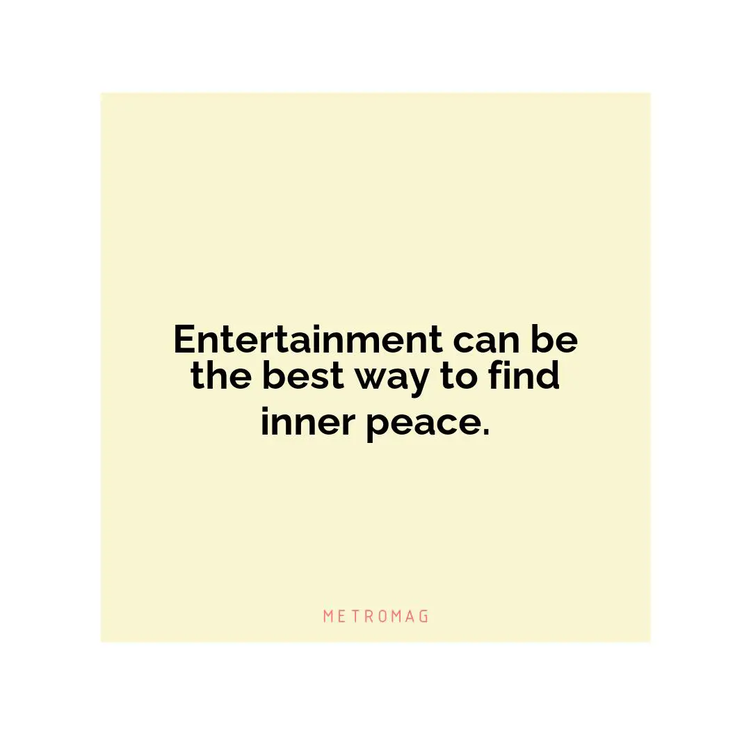 Entertainment can be the best way to find inner peace.