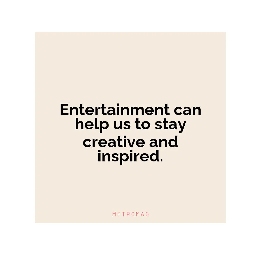 Entertainment can help us to stay creative and inspired.