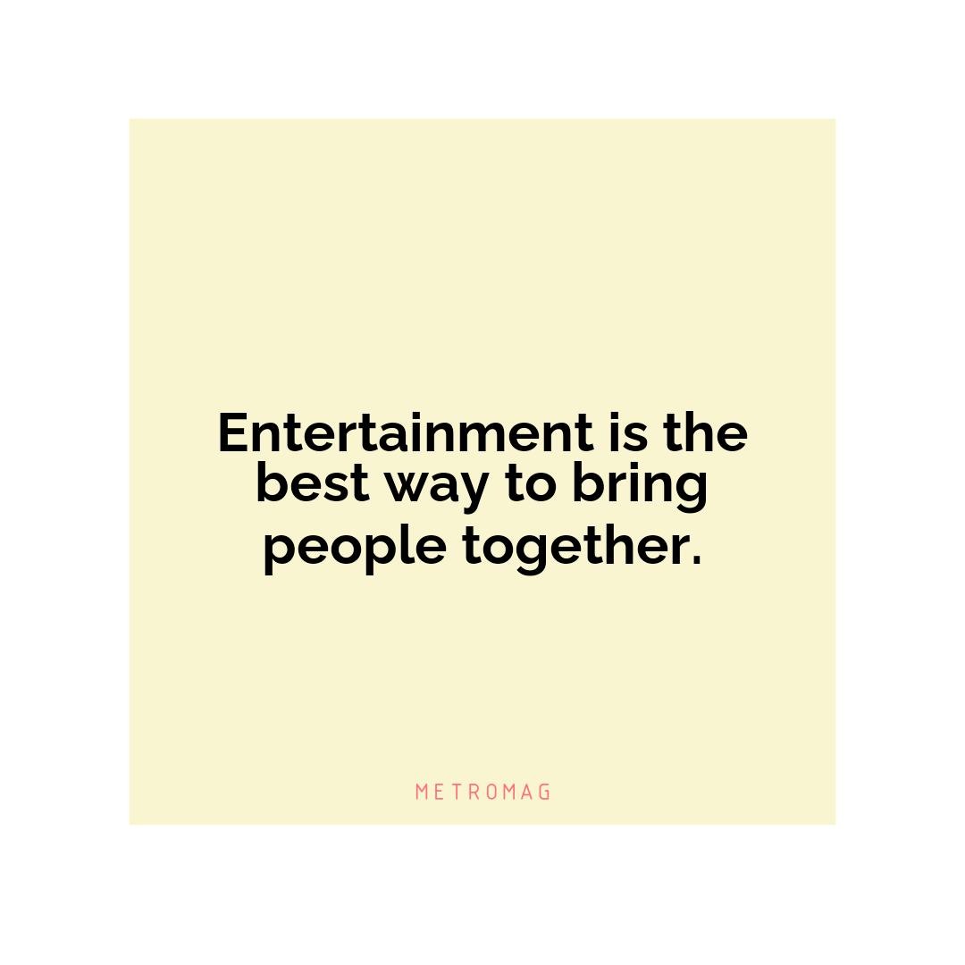Entertainment is the best way to bring people together.