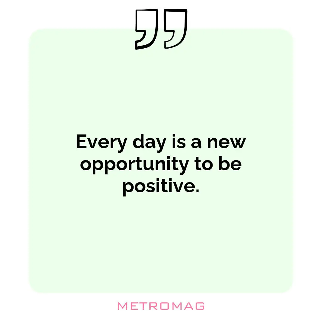 Every day is a new opportunity to be positive.