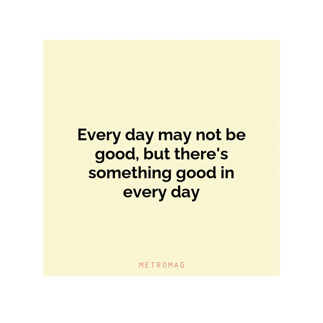 Every day may not be good, but there's something good in every day