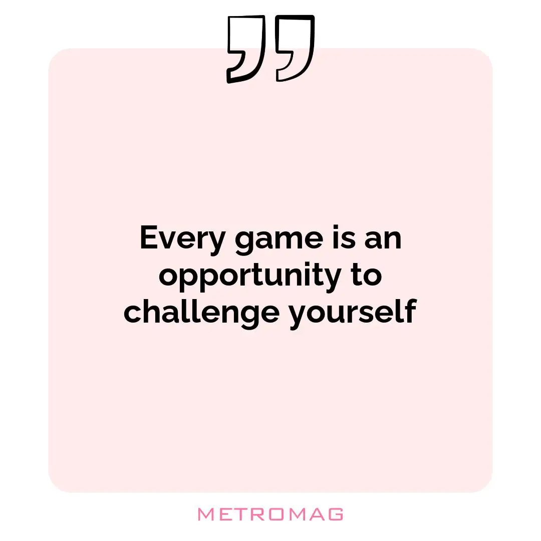 Every game is an opportunity to challenge yourself