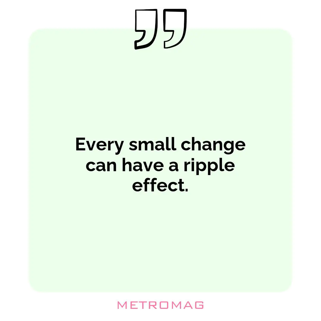 Every small change can have a ripple effect.