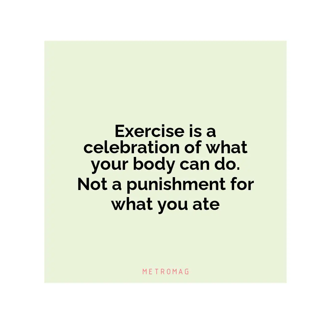 Exercise is a celebration of what your body can do. Not a punishment for what you ate