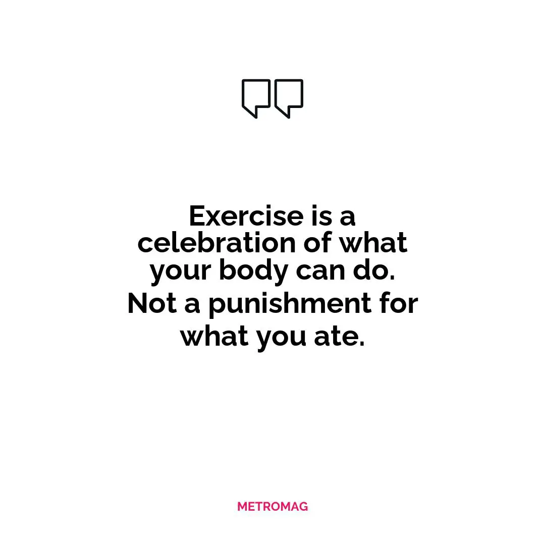 Exercise is a celebration of what your body can do. Not a punishment for what you ate.