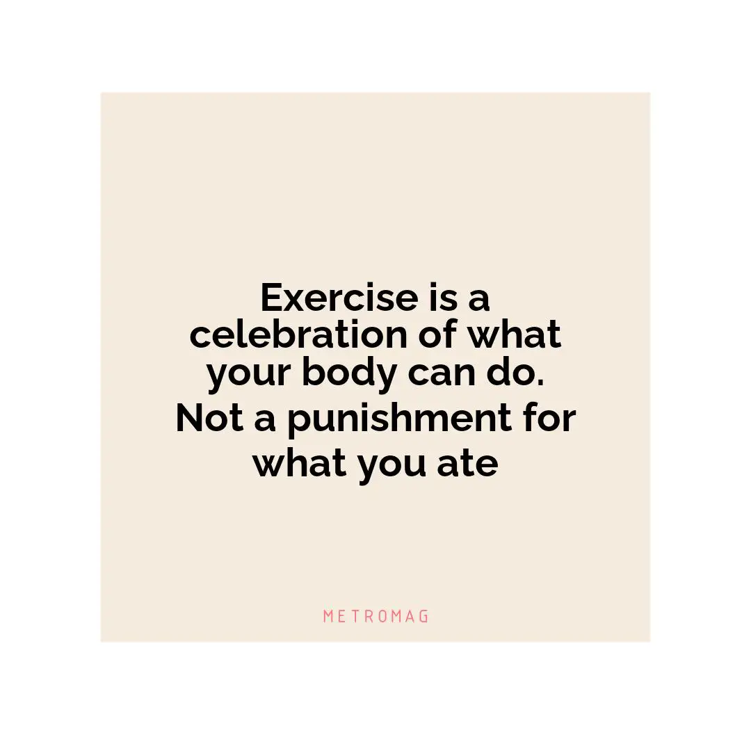 Exercise is a celebration of what your body can do. Not a punishment for what you ate