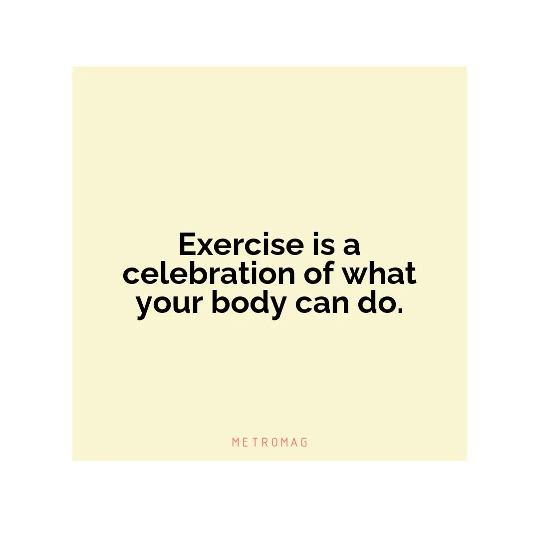 Exercise is a celebration of what your body can do.