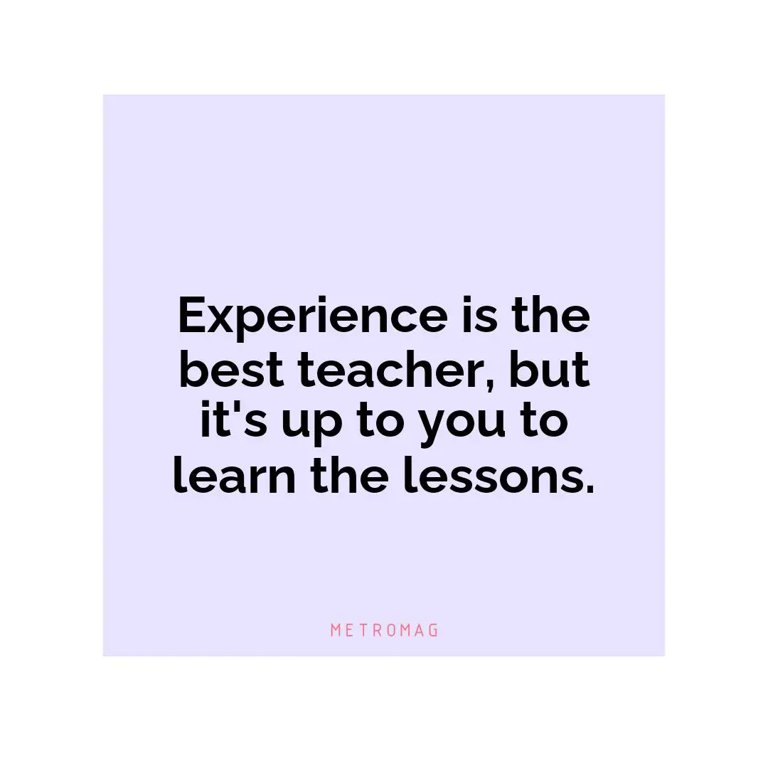 Experience is the best teacher, but it's up to you to learn the lessons.