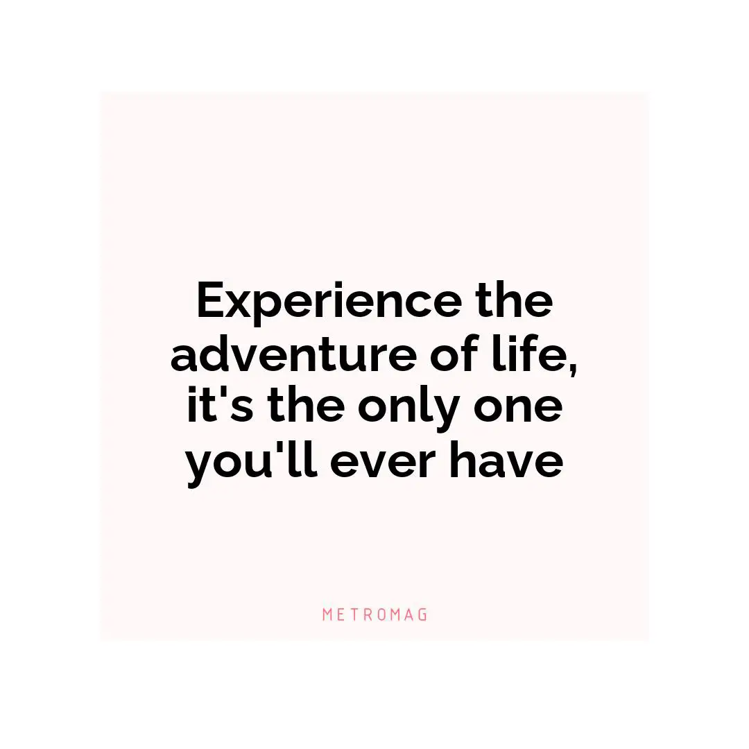 Experience the adventure of life, it's the only one you'll ever have
