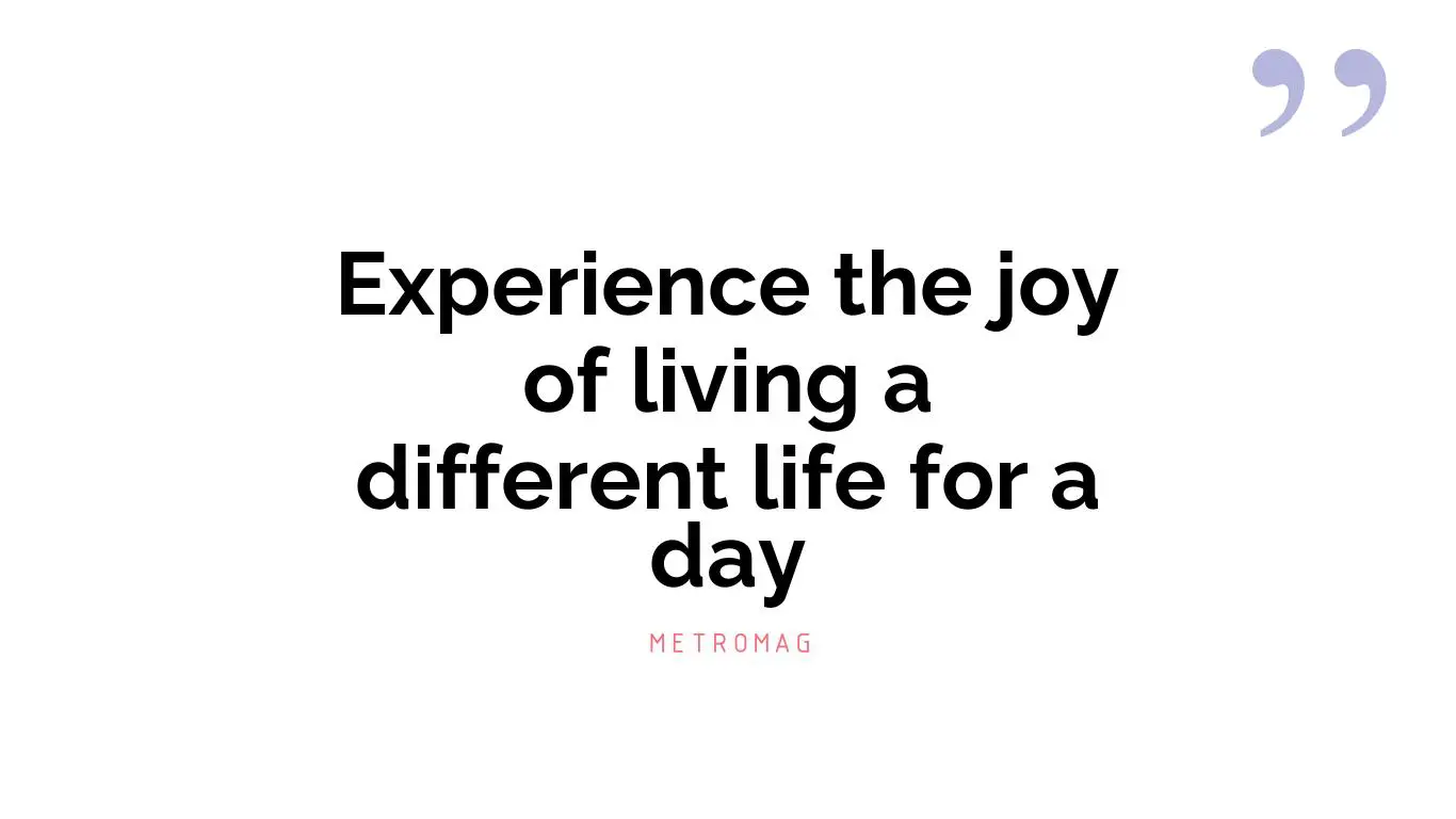 Experience the joy of living a different life for a day