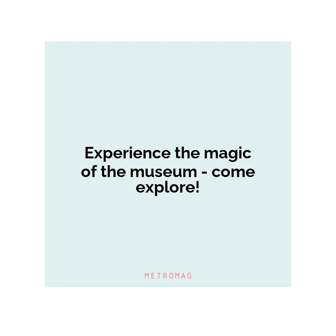 Experience the magic of the museum - come explore!