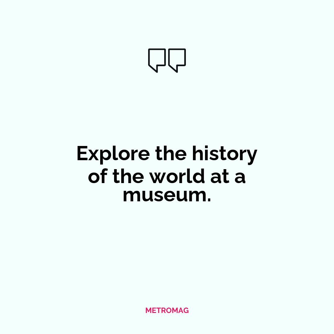 Explore the history of the world at a museum.