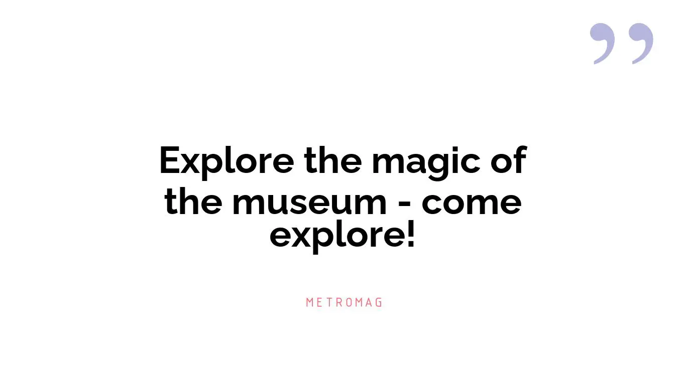 Explore the magic of the museum - come explore!