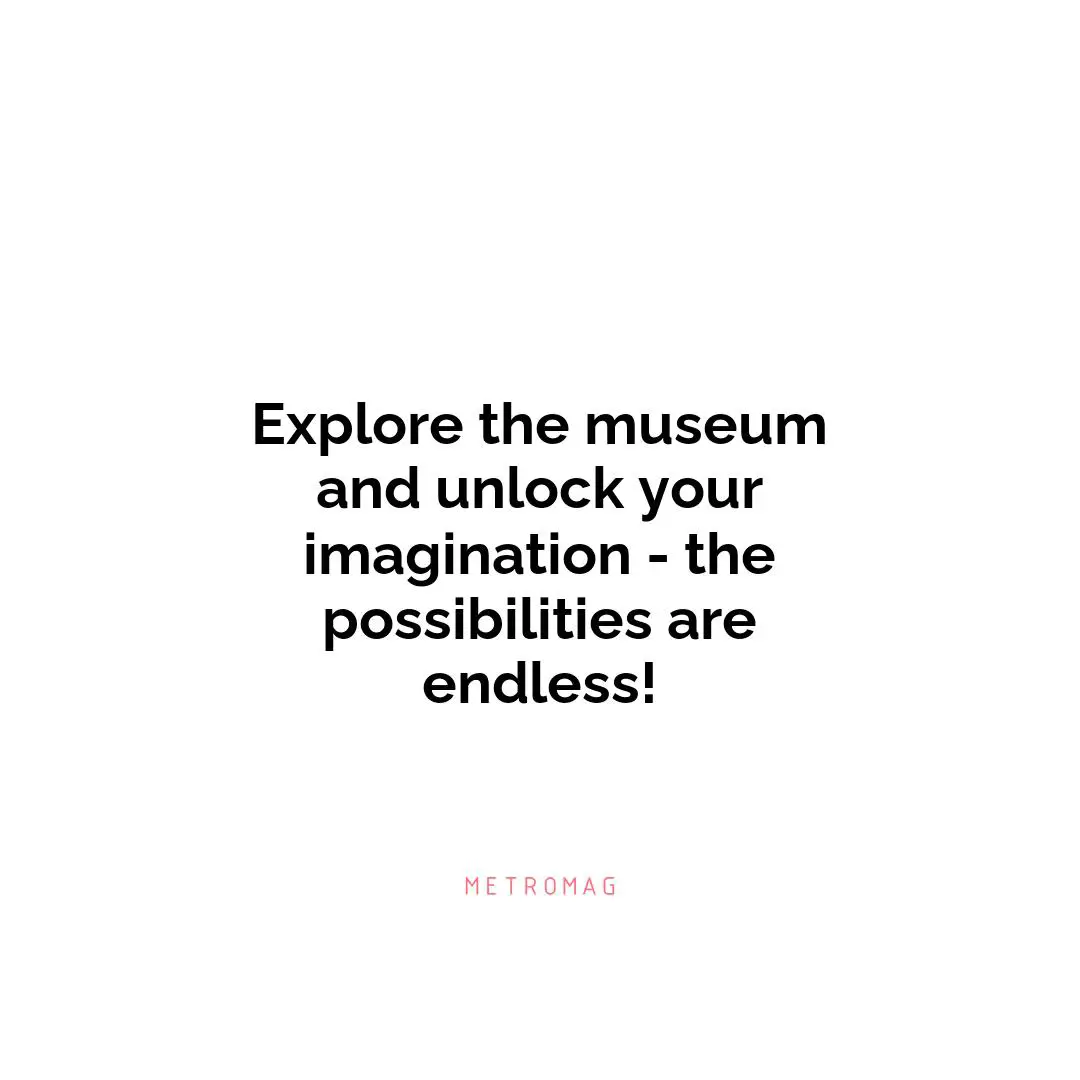 Explore the museum and unlock your imagination - the possibilities are endless!