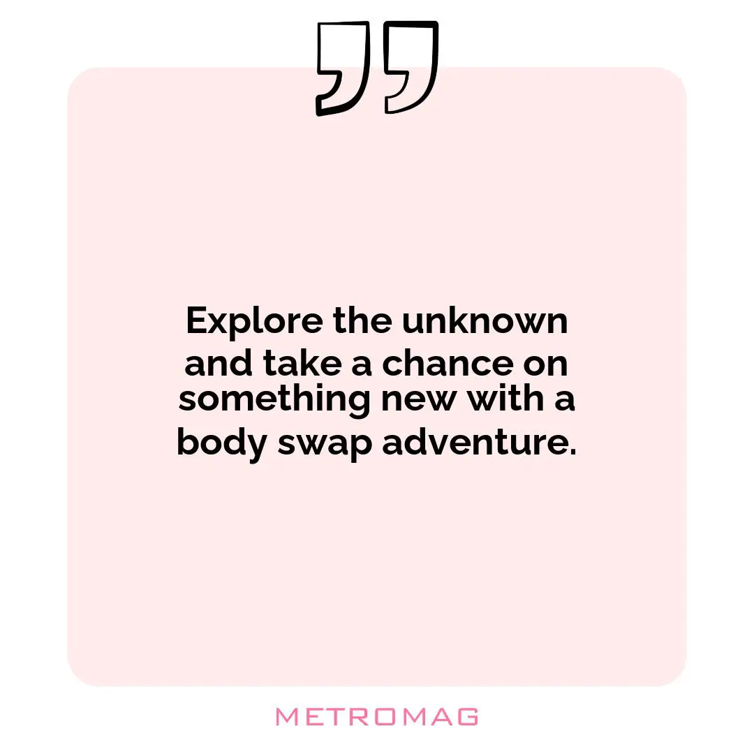 Explore the unknown and take a chance on something new with a body swap adventure.