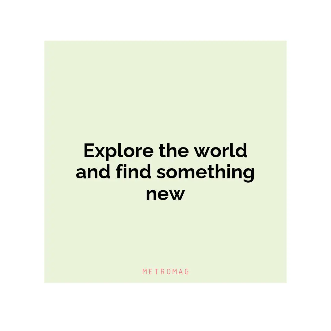 Explore the world and find something new
