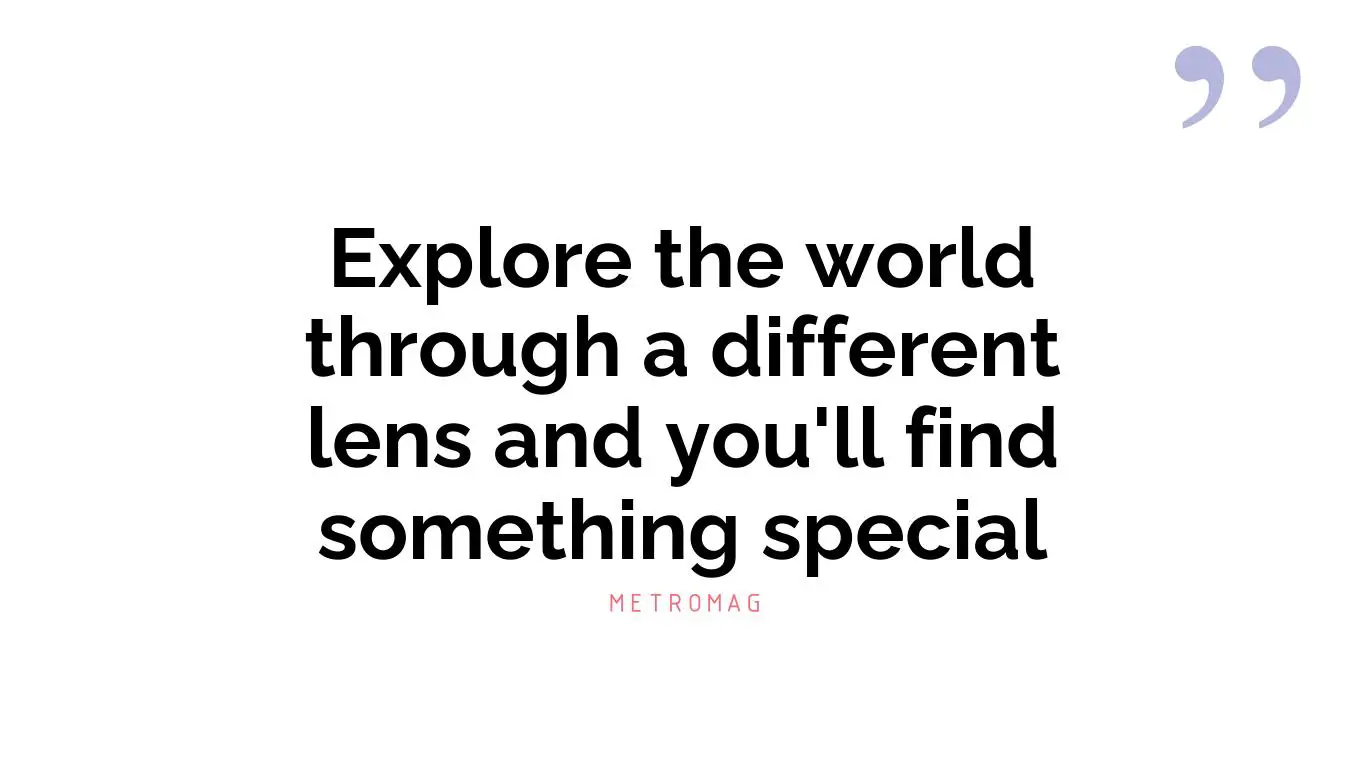 Explore the world through a different lens and you'll find something special