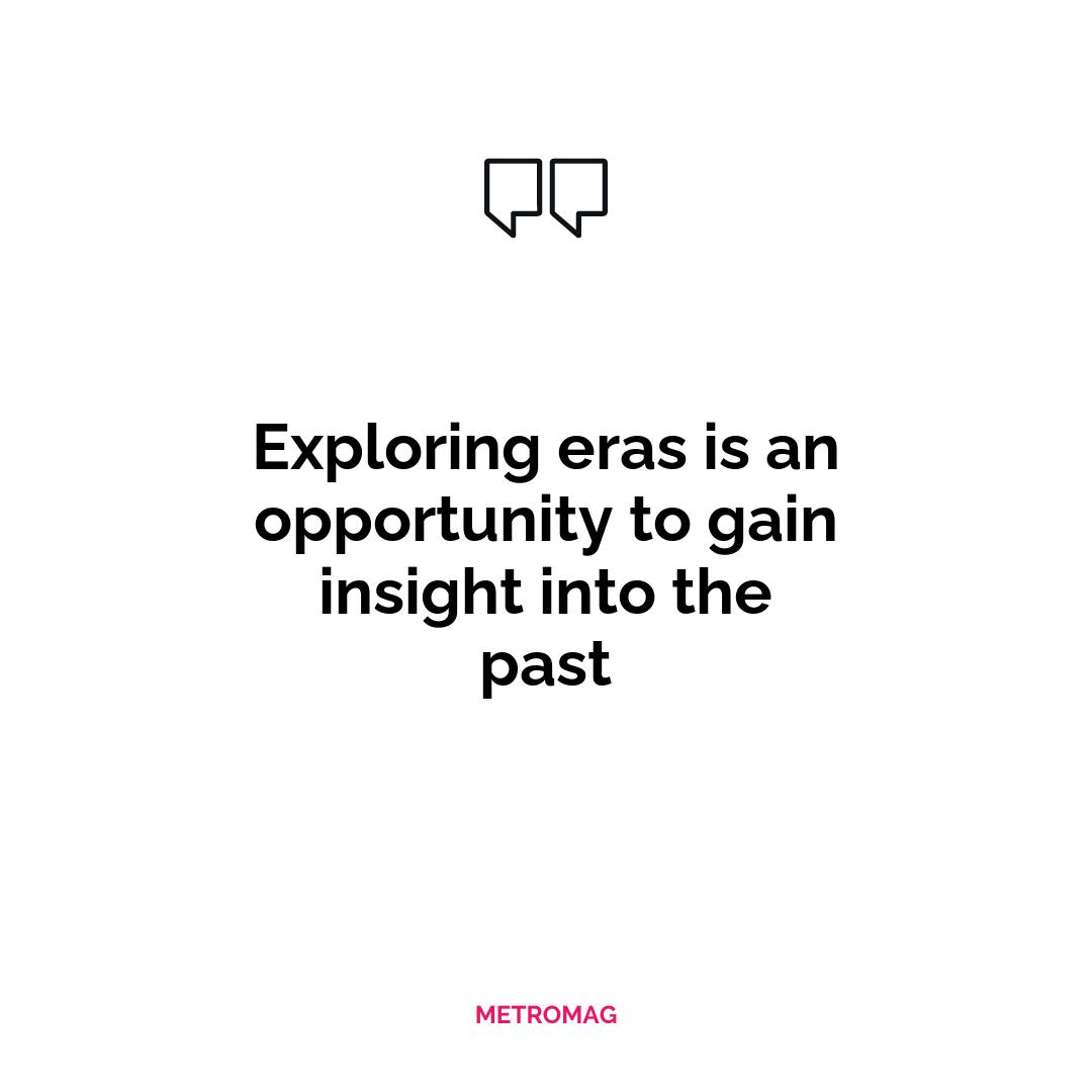 Exploring eras is an opportunity to gain insight into the past