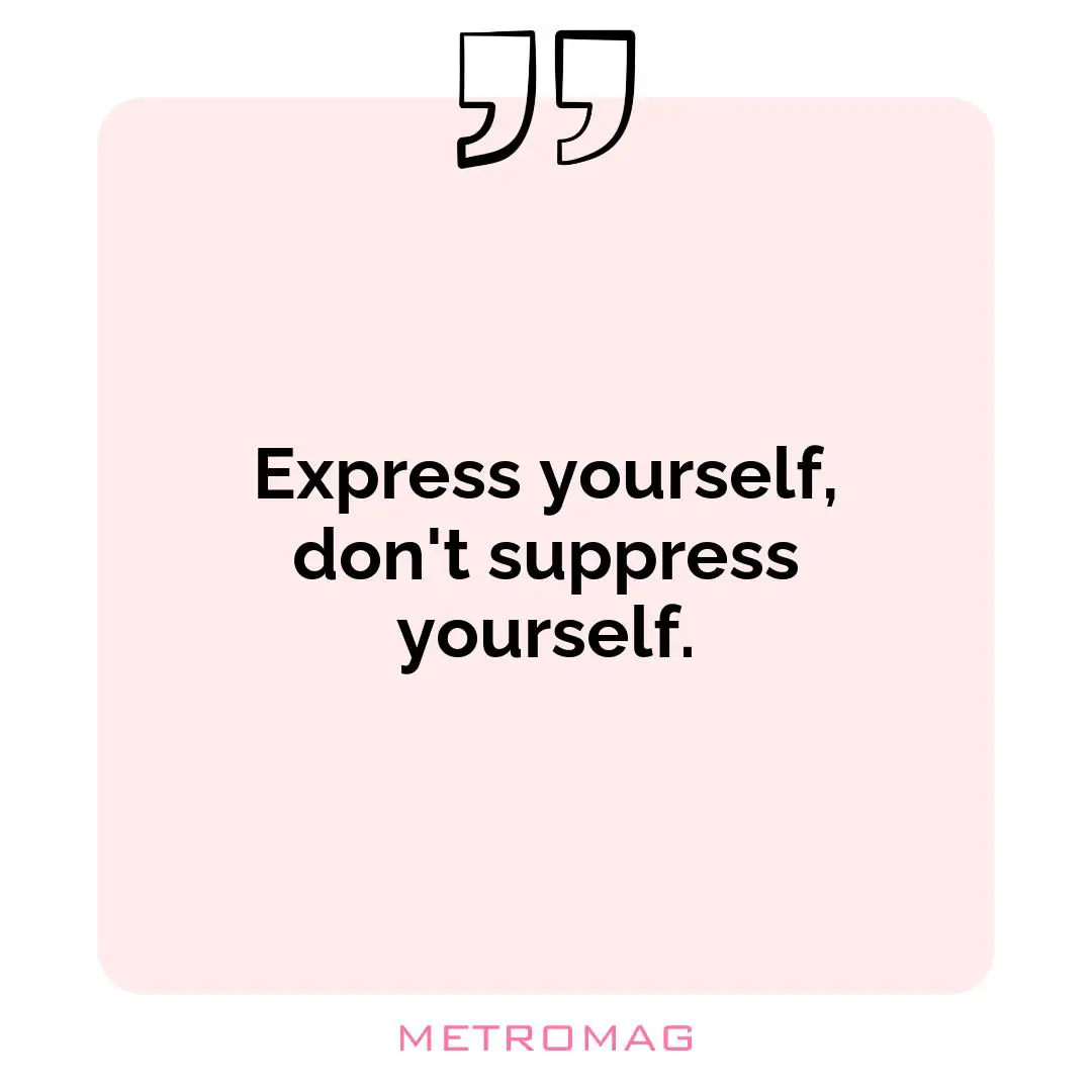 Express yourself, don't suppress yourself.