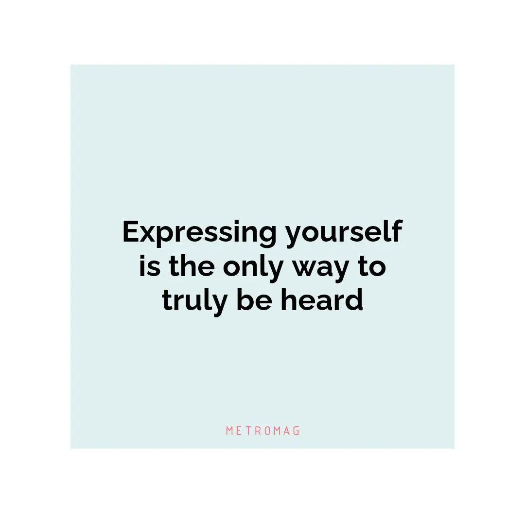 Expressing yourself is the only way to truly be heard
