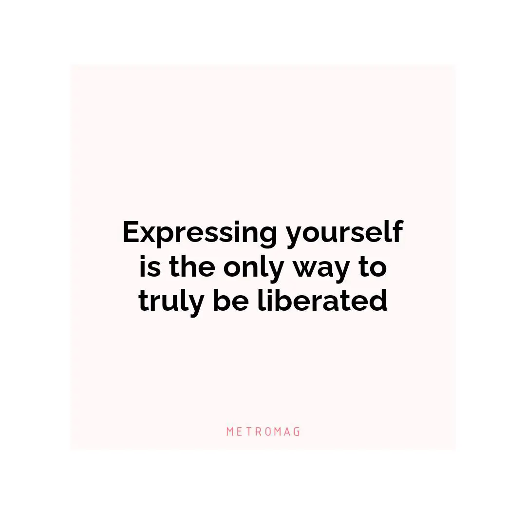Expressing yourself is the only way to truly be liberated
