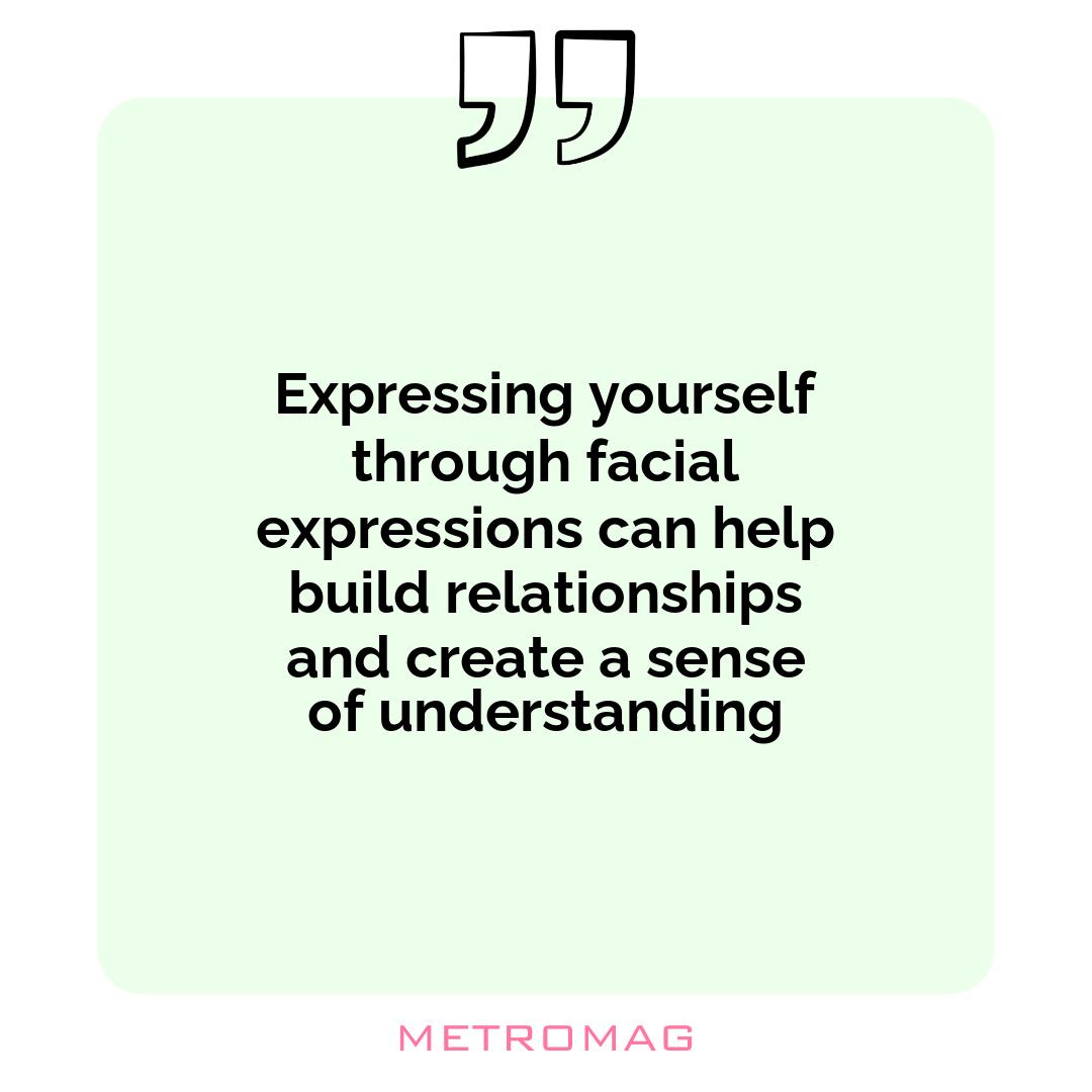 Expressing yourself through facial expressions can help build relationships and create a sense of understanding