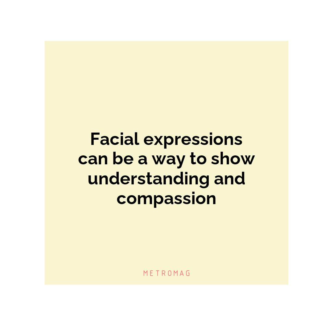 Facial expressions can be a way to show understanding and compassion