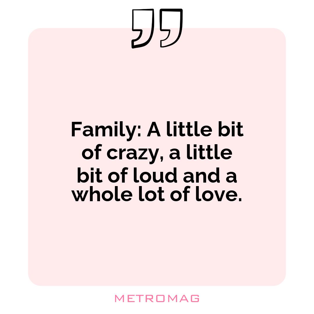 Family: A little bit of crazy, a little bit of loud and a whole lot of love.