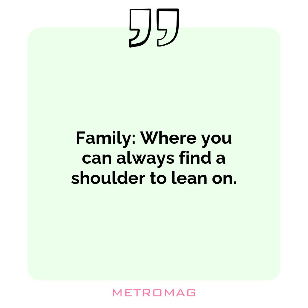 Family: Where you can always find a shoulder to lean on.