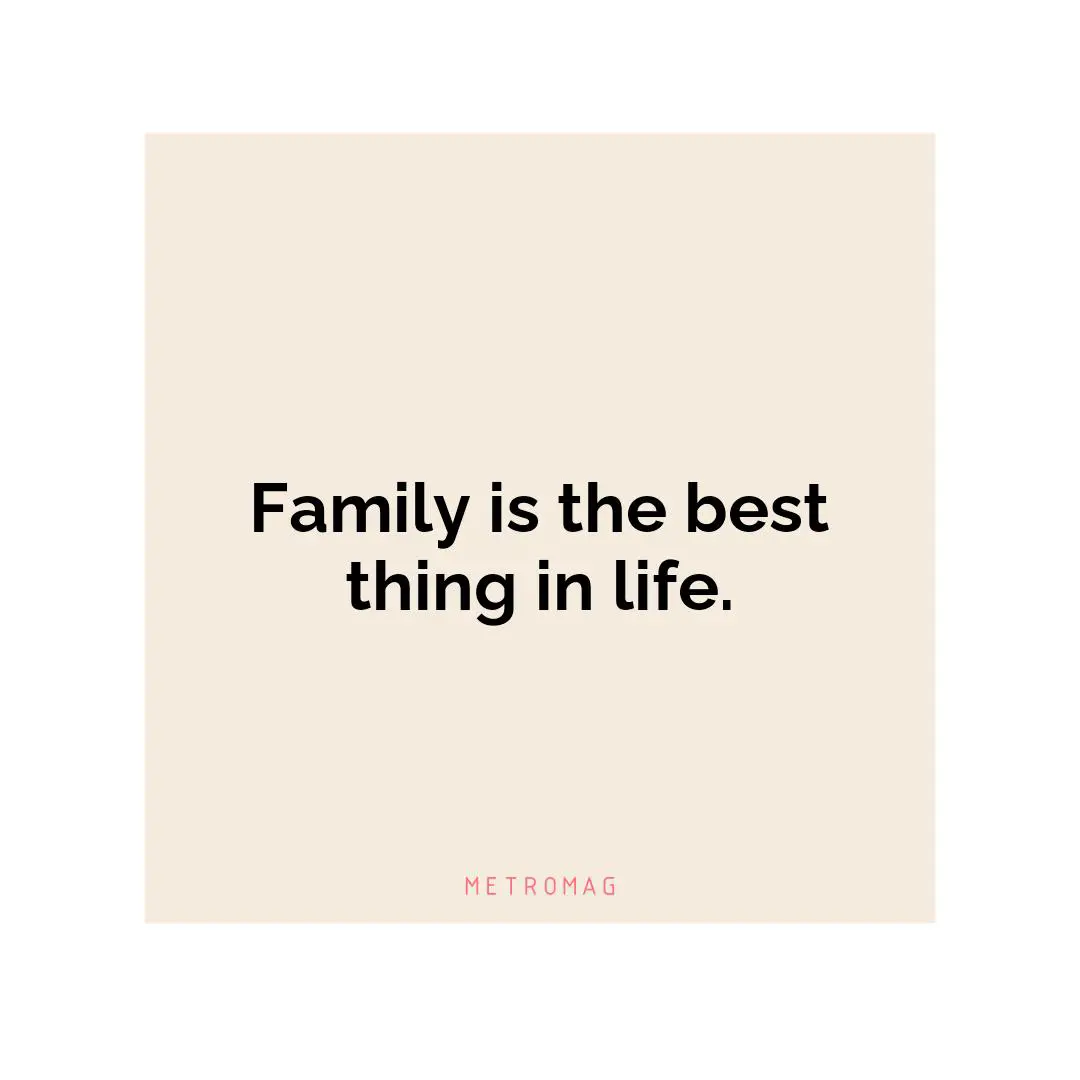 Family is the best thing in life.
