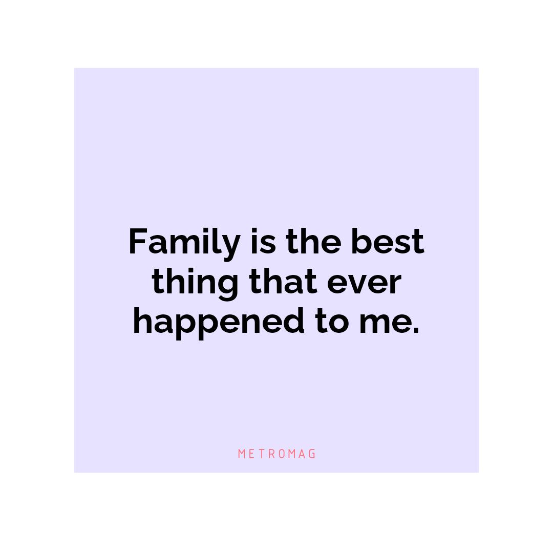 Family is the best thing that ever happened to me.