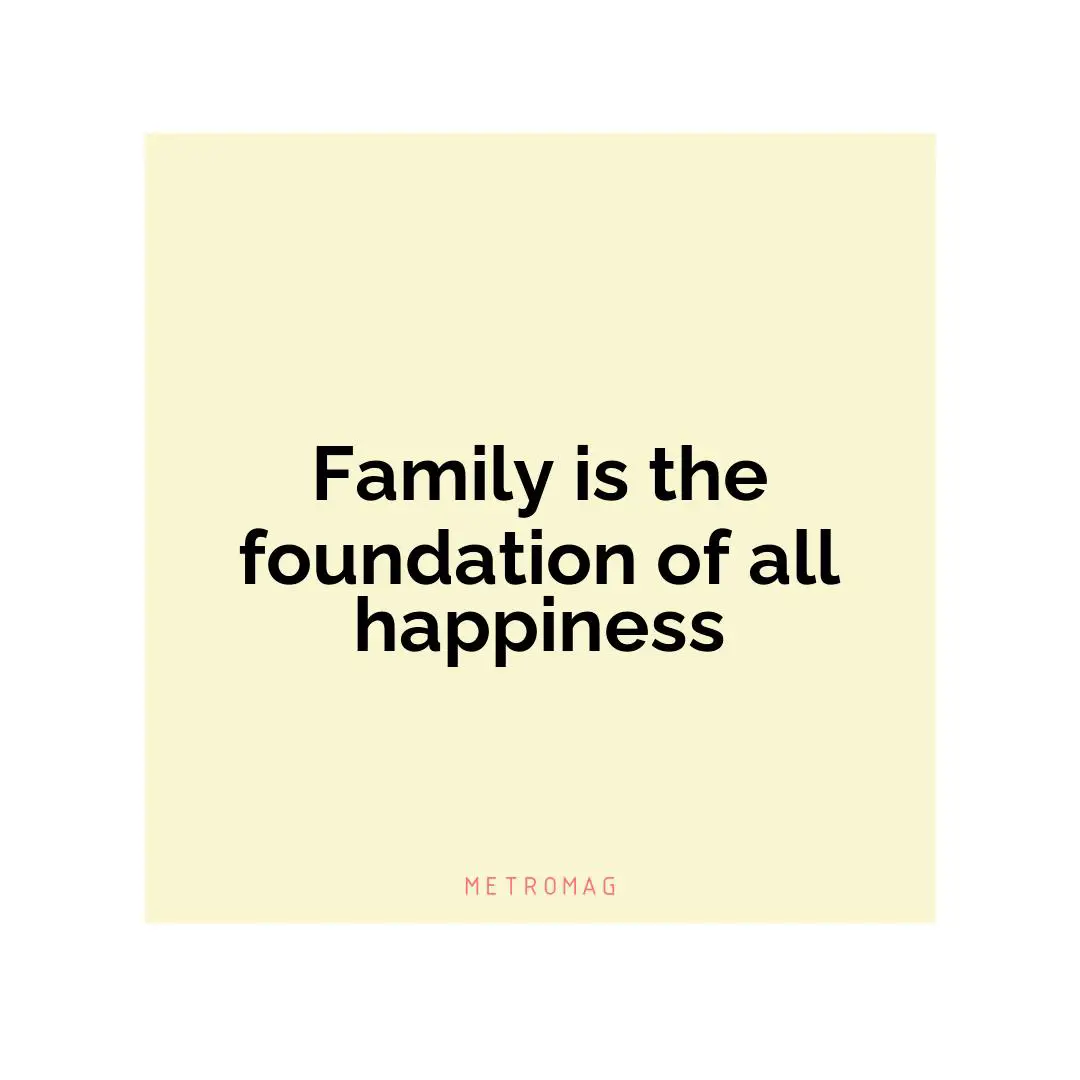 Family is the foundation of all happiness